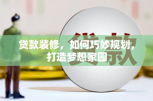 微山贷款装修，如何巧妙规划，打造梦想家园