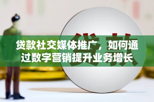 微山贷款社交媒体推广，如何通过数字营销提升业务增长