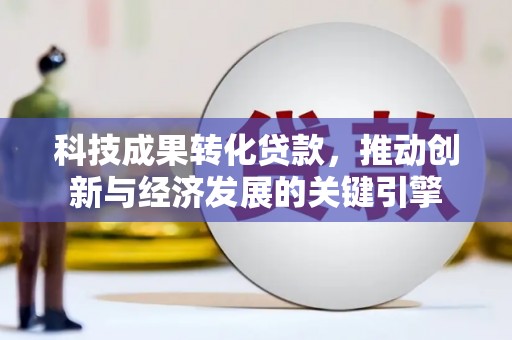 微山科技成果转化贷款，推动创新与经济发展的关键引擎