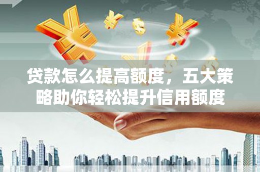 微山贷款怎么提高额度，五大策略助你轻松提升信用额度
