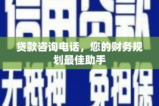微山贷款咨询电话，您的财务规划最佳助手