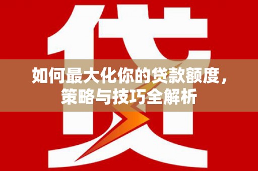 微山如何最大化你的贷款额度，策略与技巧全解析