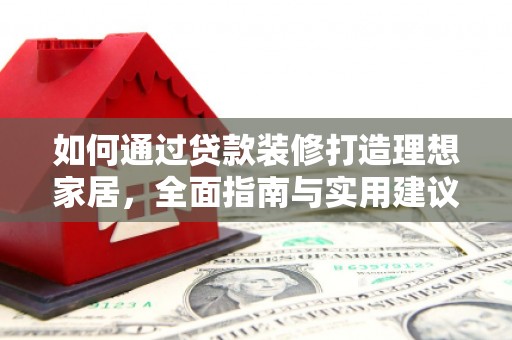 微山如何通过贷款装修打造理想家居，全面指南与实用建议