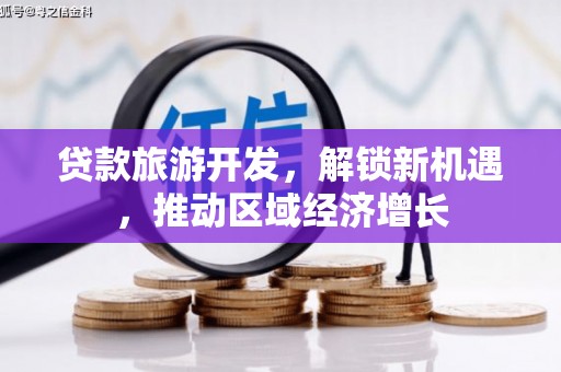 微山贷款旅游开发，解锁新机遇，推动区域经济增长