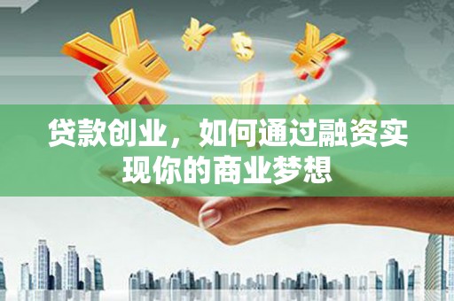 微山贷款创业，如何通过融资实现你的商业梦想
