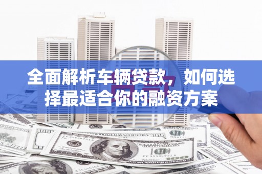 微山全面解析车辆贷款，如何选择最适合你的融资方案