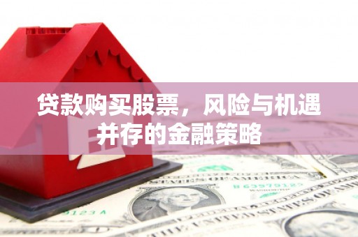 微山贷款购买股票，风险与机遇并存的金融策略