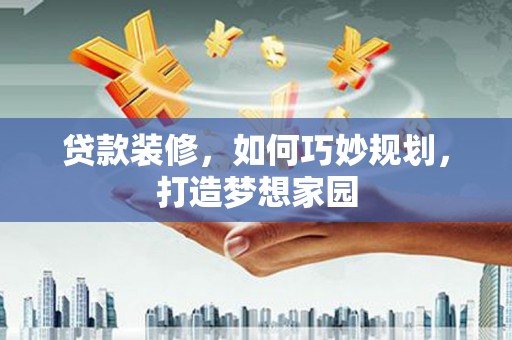 微山贷款装修，如何巧妙规划，打造梦想家园