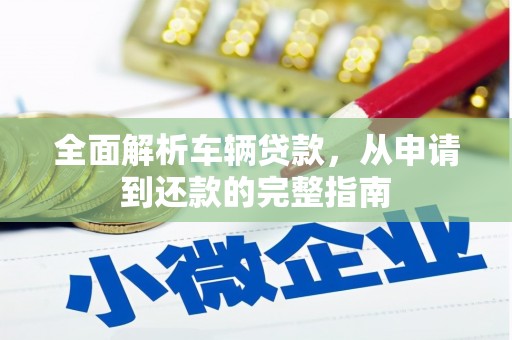 微山全面解析车辆贷款，从申请到还款的完整指南