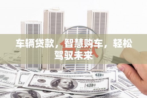微山车辆贷款，智慧购车，轻松驾驭未来