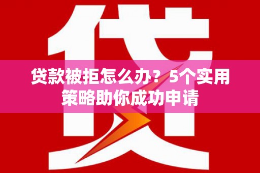 微山贷款被拒怎么办？5个实用策略助你成功申请