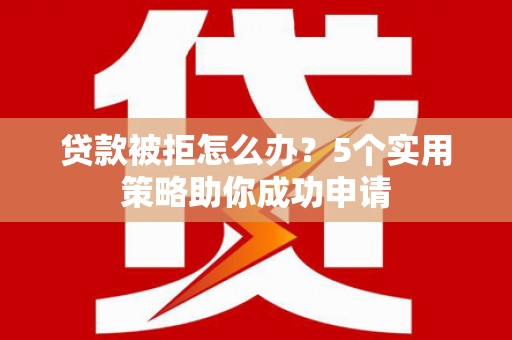 微山贷款被拒怎么办？5个实用策略助你成功申请