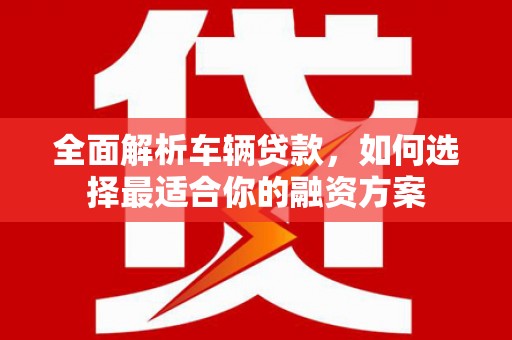 微山全面解析车辆贷款，如何选择最适合你的融资方案