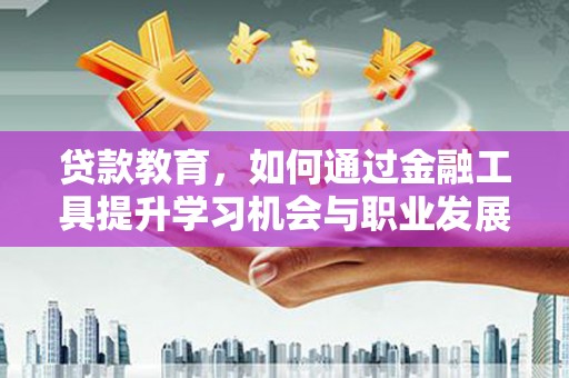 微山贷款教育，如何通过金融工具提升学习机会与职业发展