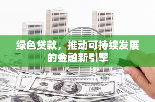 微山绿色贷款，推动可持续发展的金融新引擎
