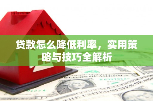 微山贷款怎么降低利率，实用策略与技巧全解析