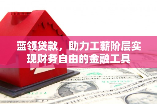 微山蓝领贷款，助力工薪阶层实现财务自由的金融工具