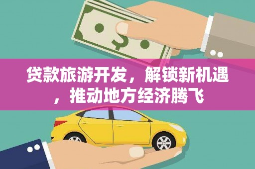微山贷款旅游开发，解锁新机遇，推动地方经济腾飞