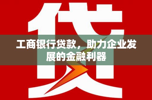 微山工商银行贷款，助力企业发展的金融利器
