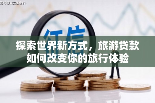 微山探索世界新方式，旅游贷款如何改变你的旅行体验