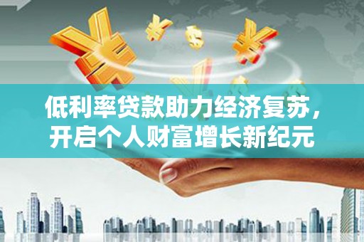 微山低利率贷款助力经济复苏，开启个人财富增长新纪元