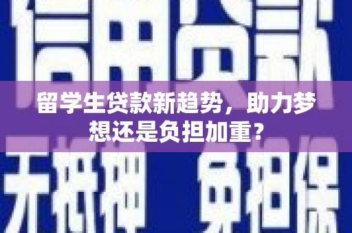 微山留学生贷款新趋势，助力梦想还是负担加重？