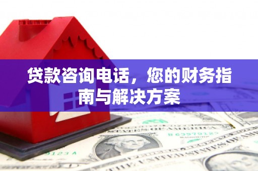 微山贷款咨询电话，您的财务指南与解决方案