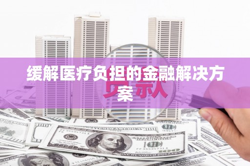 微山缓解医疗负担的金融解决方案