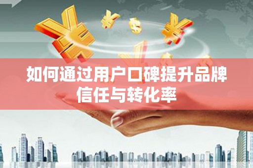 微山如何通过用户口碑提升品牌信任与转化率
